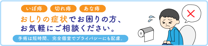 いぼ痔、切れ痔、あな痔　おしりの症状でお困りの方、お気軽にご相談ください。手術は短時間、完全個室でプライバシーにも配慮。